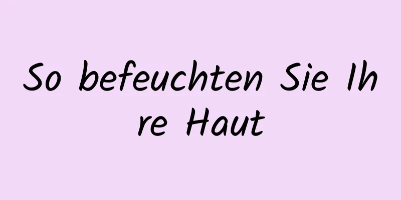 So befeuchten Sie Ihre Haut
