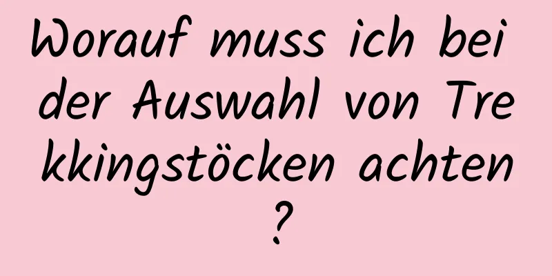 Worauf muss ich bei der Auswahl von Trekkingstöcken achten?