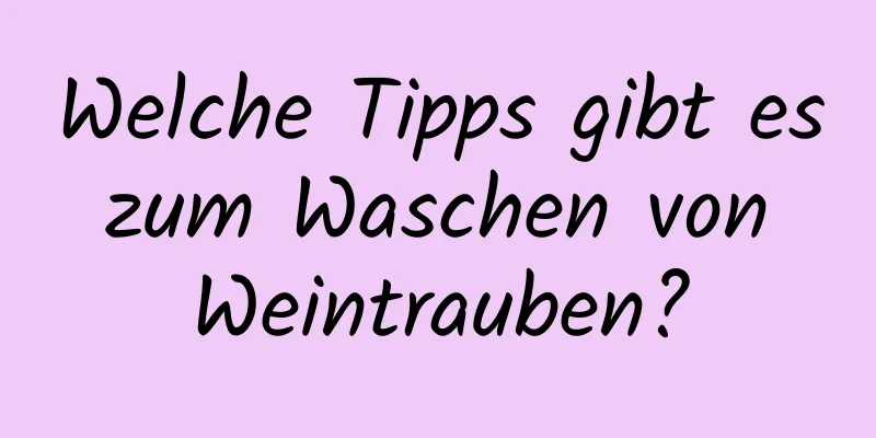 Welche Tipps gibt es zum Waschen von Weintrauben?