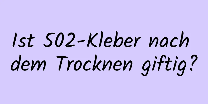 Ist 502-Kleber nach dem Trocknen giftig?