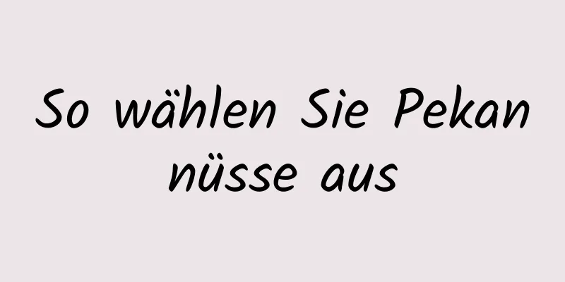 So wählen Sie Pekannüsse aus