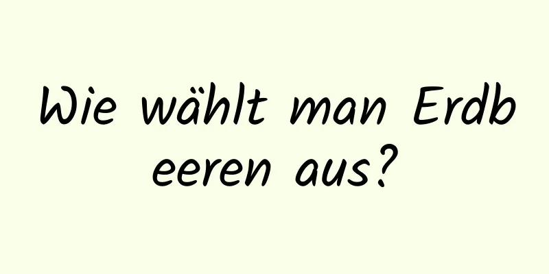 Wie wählt man Erdbeeren aus?