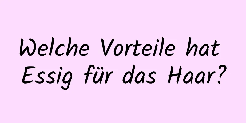 Welche Vorteile hat Essig für das Haar?