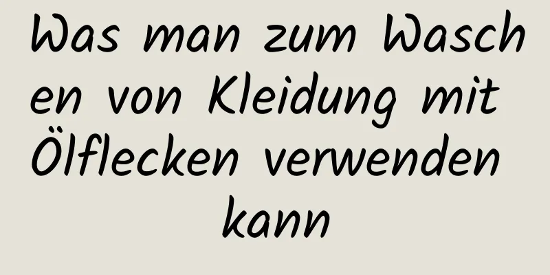 Was man zum Waschen von Kleidung mit Ölflecken verwenden kann