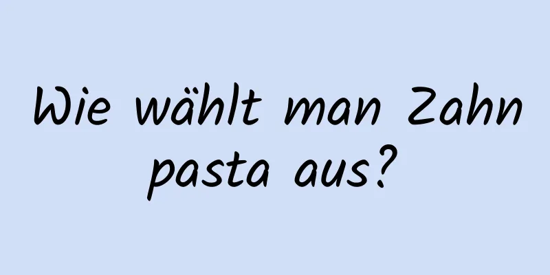 Wie wählt man Zahnpasta aus?