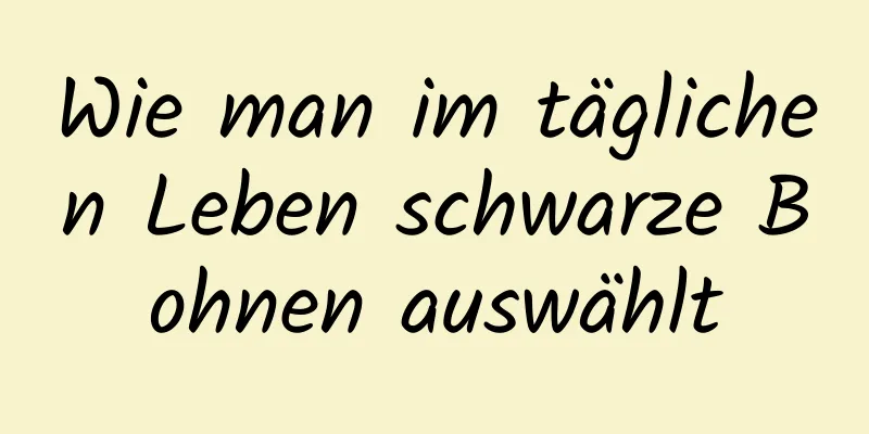 Wie man im täglichen Leben schwarze Bohnen auswählt