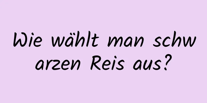 Wie wählt man schwarzen Reis aus?