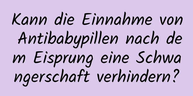 Kann die Einnahme von Antibabypillen nach dem Eisprung eine Schwangerschaft verhindern?