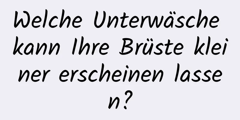 Welche Unterwäsche kann Ihre Brüste kleiner erscheinen lassen?