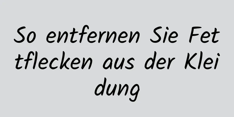 So entfernen Sie Fettflecken aus der Kleidung