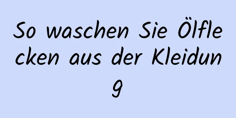 So waschen Sie Ölflecken aus der Kleidung