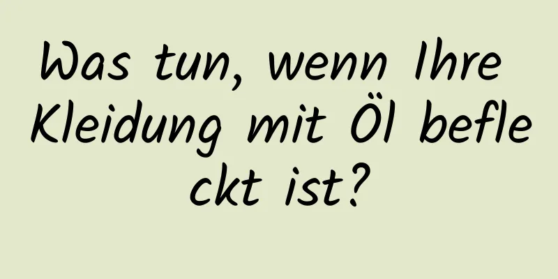 Was tun, wenn Ihre Kleidung mit Öl befleckt ist?