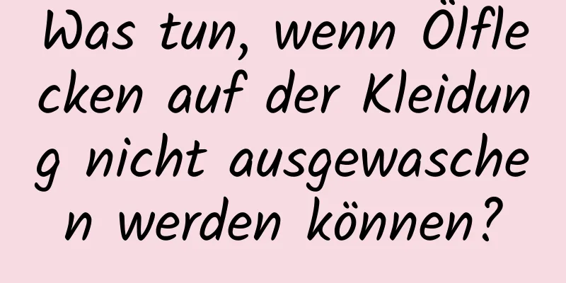 Was tun, wenn Ölflecken auf der Kleidung nicht ausgewaschen werden können?