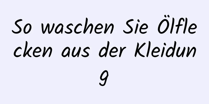 So waschen Sie Ölflecken aus der Kleidung