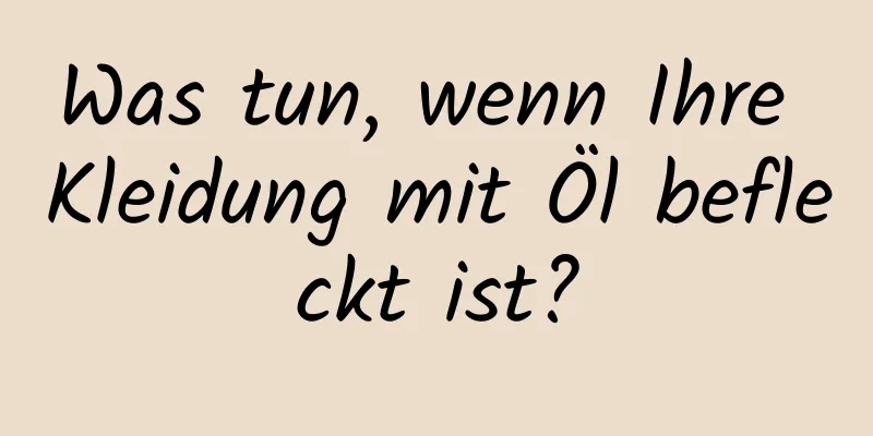 Was tun, wenn Ihre Kleidung mit Öl befleckt ist?