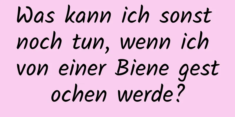 Was kann ich sonst noch tun, wenn ich von einer Biene gestochen werde?