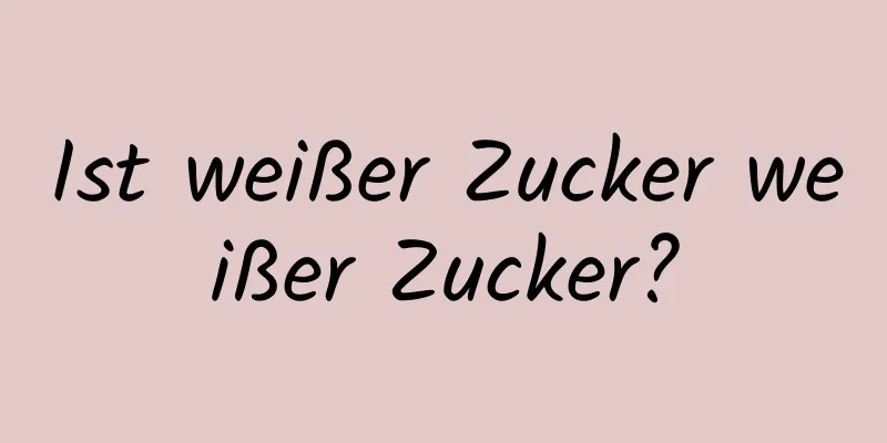 Ist weißer Zucker weißer Zucker?