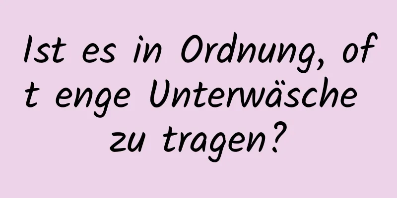 Ist es in Ordnung, oft enge Unterwäsche zu tragen?