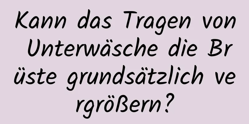Kann das Tragen von Unterwäsche die Brüste grundsätzlich vergrößern?
