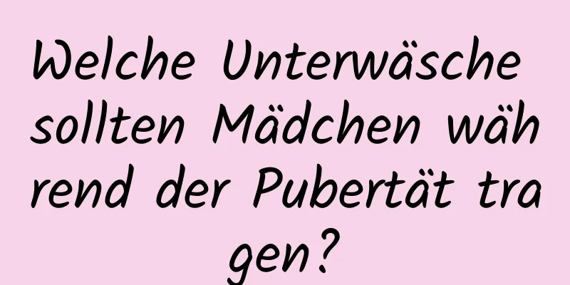 Welche Unterwäsche sollten Mädchen während der Pubertät tragen?