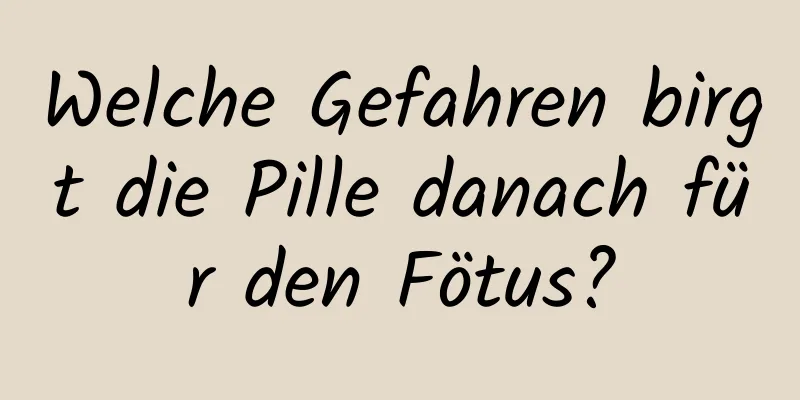 Welche Gefahren birgt die Pille danach für den Fötus?