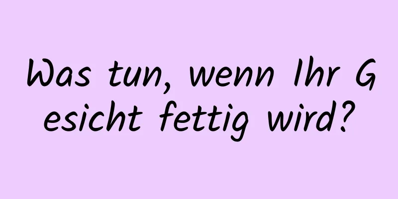 Was tun, wenn Ihr Gesicht fettig wird?