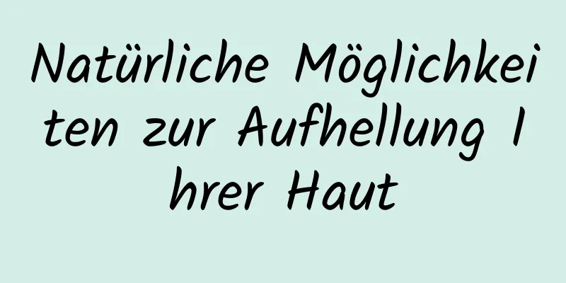 Natürliche Möglichkeiten zur Aufhellung Ihrer Haut