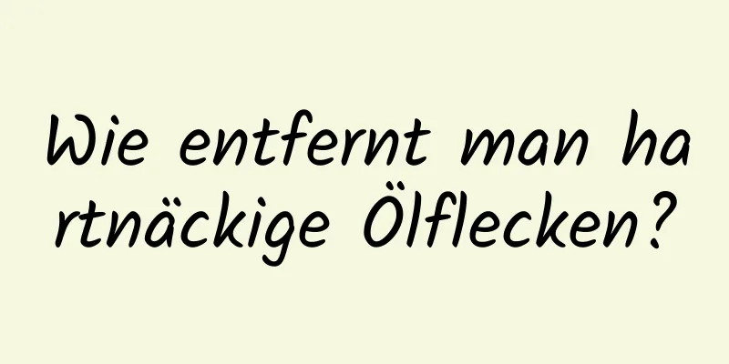 Wie entfernt man hartnäckige Ölflecken?