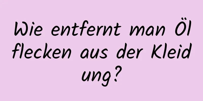 Wie entfernt man Ölflecken aus der Kleidung?