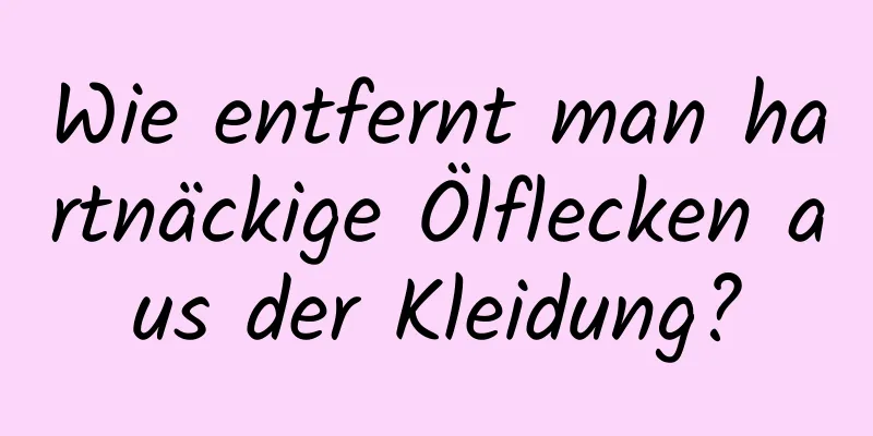 Wie entfernt man hartnäckige Ölflecken aus der Kleidung?
