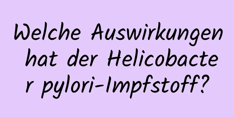 Welche Auswirkungen hat der Helicobacter pylori-Impfstoff?