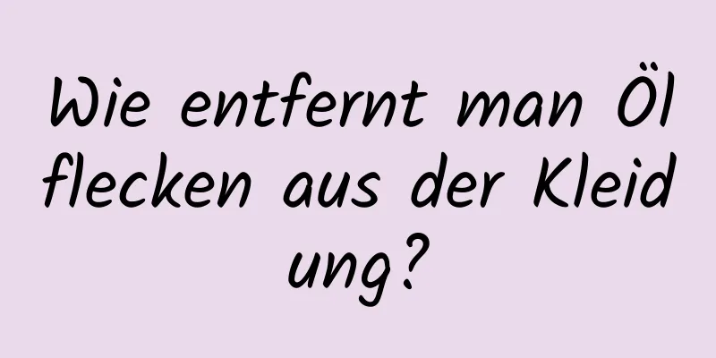 Wie entfernt man Ölflecken aus der Kleidung?