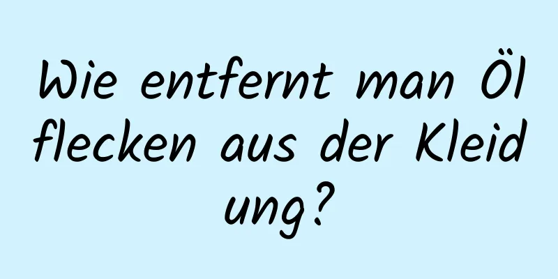 Wie entfernt man Ölflecken aus der Kleidung?