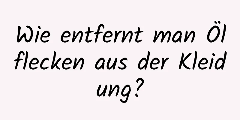 Wie entfernt man Ölflecken aus der Kleidung?