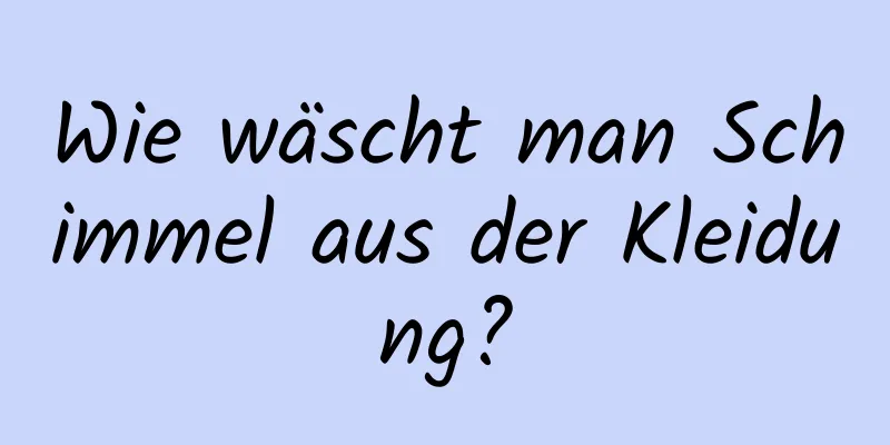 Wie wäscht man Schimmel aus der Kleidung?