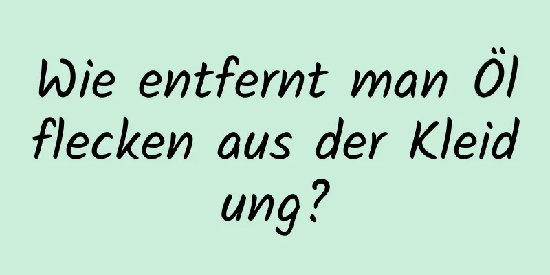 Wie entfernt man Ölflecken aus der Kleidung?