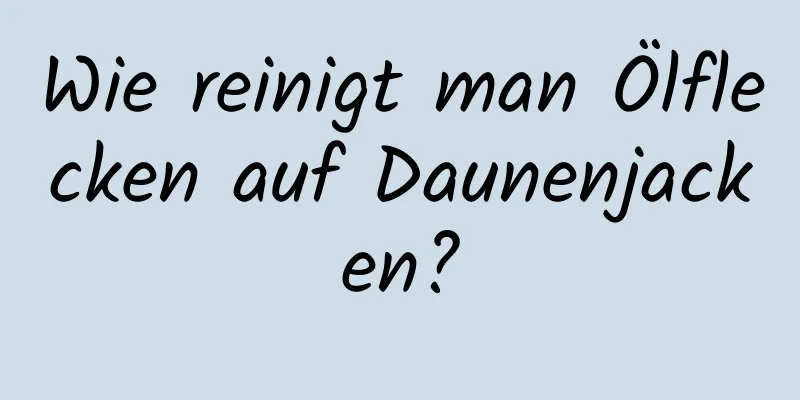 Wie reinigt man Ölflecken auf Daunenjacken?