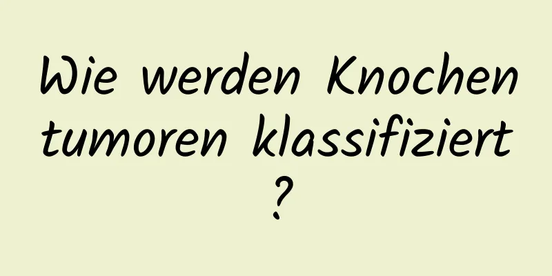 Wie werden Knochentumoren klassifiziert?