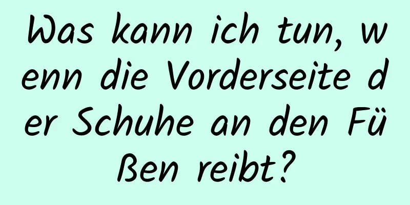 Was kann ich tun, wenn die Vorderseite der Schuhe an den Füßen reibt?