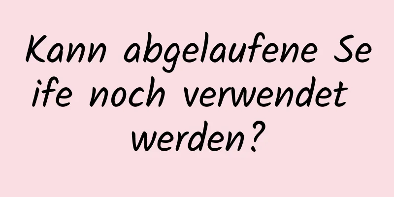 Kann abgelaufene Seife noch verwendet werden?