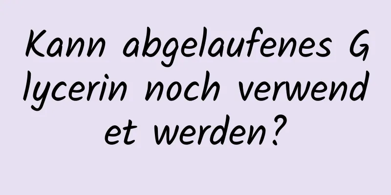 Kann abgelaufenes Glycerin noch verwendet werden?