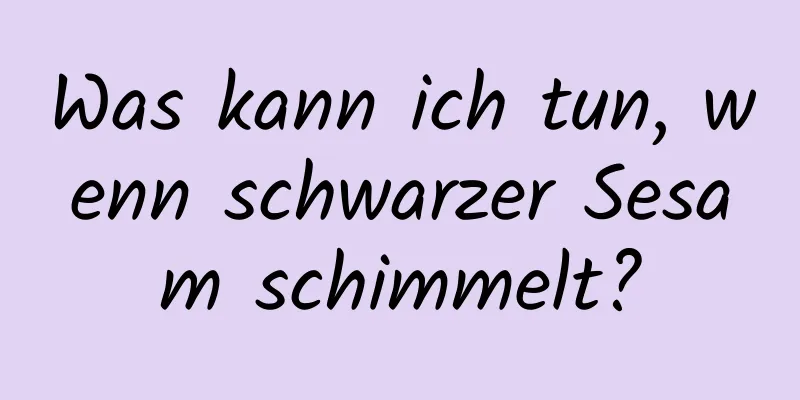 Was kann ich tun, wenn schwarzer Sesam schimmelt?