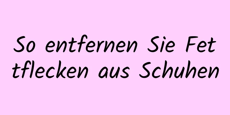 So entfernen Sie Fettflecken aus Schuhen