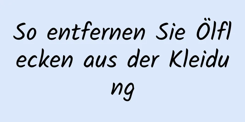 So entfernen Sie Ölflecken aus der Kleidung