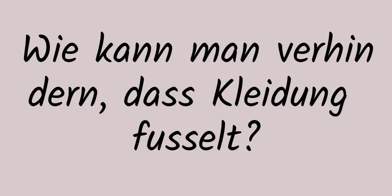 Wie kann man verhindern, dass Kleidung fusselt?