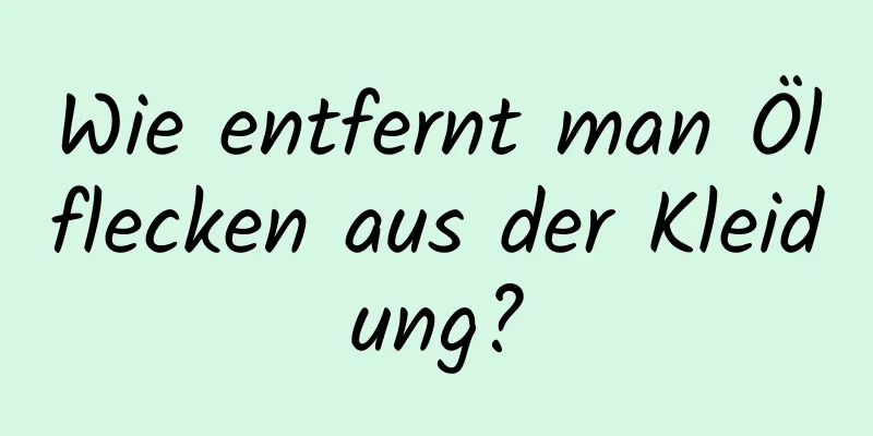 Wie entfernt man Ölflecken aus der Kleidung?