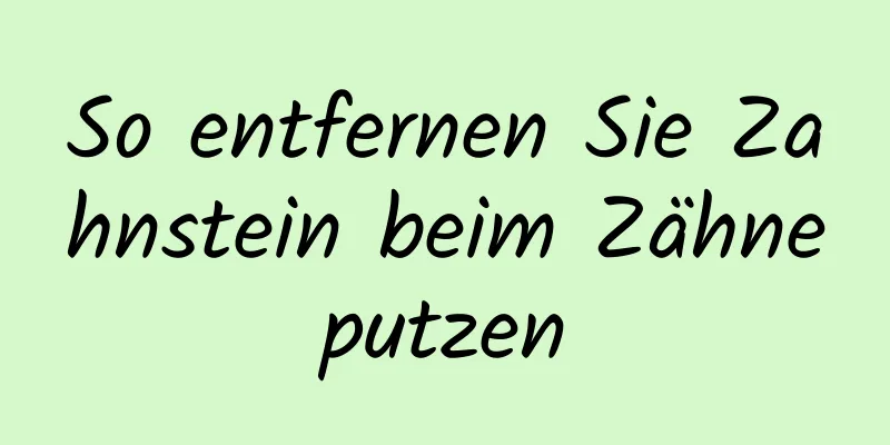 So entfernen Sie Zahnstein beim Zähneputzen