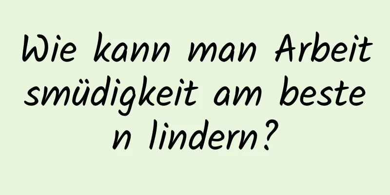 Wie kann man Arbeitsmüdigkeit am besten lindern?
