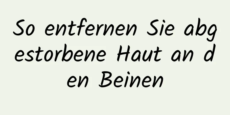 So entfernen Sie abgestorbene Haut an den Beinen