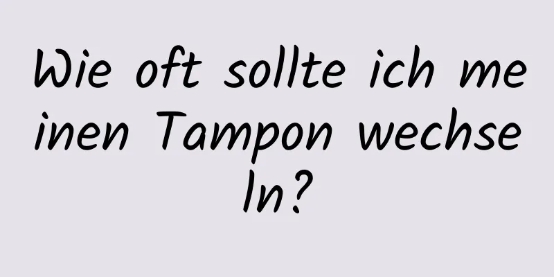 Wie oft sollte ich meinen Tampon wechseln?